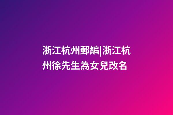 浙江杭州郵編|浙江杭州徐先生為女兒改名-第1張-公司起名-玄機派